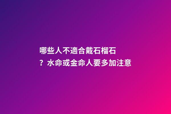 哪些人不適合戴石榴石？水命或金命人要多加注意